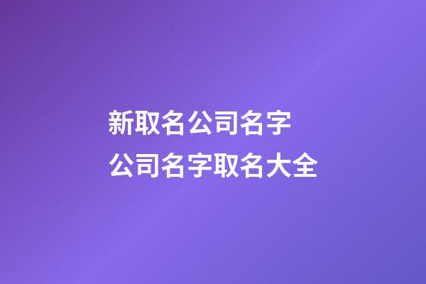 新取名公司名字 公司名字取名大全-第1張-公司起名-玄機派
